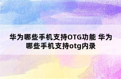 华为哪些手机支持OTG功能 华为哪些手机支持otg内录